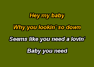 Hey my baby

Why you Iookin'so down

Seems like you need a lovin'

Baby you need