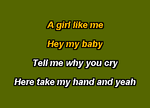 A girl like me
Hey my baby
Tell me why you cry

Here take my hand and yeah