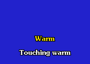 Warm

Touching warm