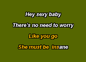 Hey sexy baby

There's no need to worry

Like you go

She must be insane