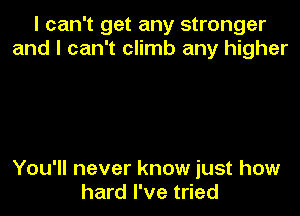 I can't get any stronger
and I can't climb any higher

You'll never know just how
hard I've tried