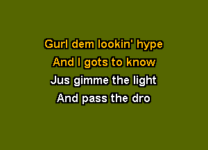 Gurl dem lookin' hype
And I gots to know

Jus gimme the light
And pass the dro