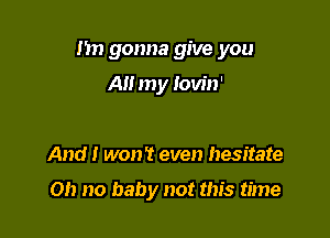 I'm gonna give you

A my lovin'

And I wont even hesitate

Oh no baby not this time