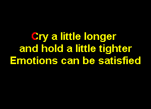Cry a little longer
and hold a little tighter

Emotions can be satisfied