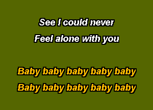 See I cowd never

Fee! alone with you

Baby baby baby baby baby
Baby baby baby baby baby