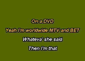 On a DVD
Yeah I'm worldwide MTV and BET

Whateva' she said

Then I'm that
