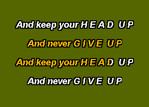 And keep your H E A D U P
And never 6 I V E U P

And keep your H E A D U P

And never 6 t V E U P