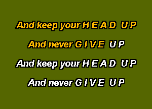 And keep your H E A D U P
And never 6 I V E U P

And keep your H E A D U P

And never 6 t V E U P