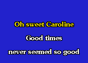 Oh sweet Caroline

Good timas

never seemed so good