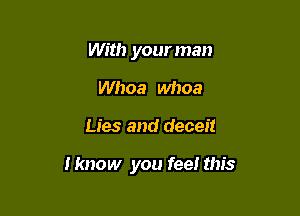 With your man
Whoa whoa

Lies and deceit

I know you fee! this