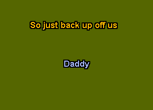 So just back up off us

Daddy