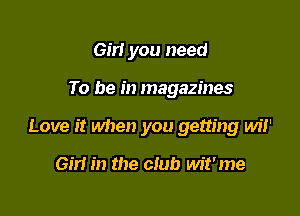Girl you need

To be in magazines

Love it when you getting wiI'

em in the club wit'me