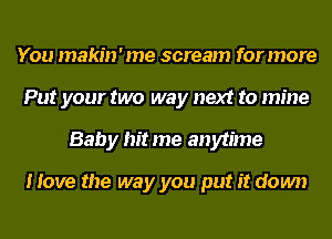 You makin ' me scream for more
Put your two way next to mine
Baby hit me anytime

Hove the way you put it down