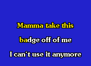 Mamma take this

badge off of me

I can't use it anymore I