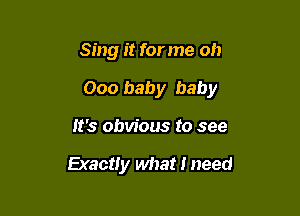 Sing it for me oh

000 baby baby

It's obvious to see

Exactiy what I need