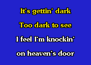 It's gettin' dark

Too dark to see
I feel I'm knockin'

on heaven's door