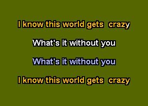 I know this world gets crazy
What's it without you

What's it without you

I know this world gets crazy