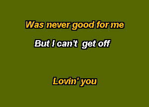 Was never good for me

But I can't get off

Lovin' you