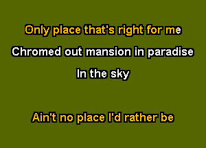 Only place that's right for me

Chromed out mansion in paradise

In the sky

Ain't no place I'd rather be