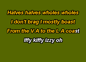 Halves halves wholes Mloies
I don't brag Imosuy boast
From the VA to the L A coast

lffy kiffy izzy oh