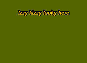 Izzy kizzy Iooky here