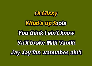 Hi Missy
What's up foo!s
You think I ain't know
Ya'n broke Mini Vanim

Jay Jay fan wannabes ain't