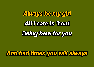 Always be my girl
A I care is 'bout

Being here for you

And bad times you will aIways