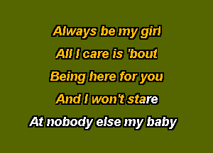 Always be my girl
A I care is 'bout
Being here for you

And I won 't stare

At nobody eise my baby