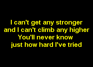 I can't get any stronger
and I can't climb any higher
You'll never know
just how hard I've tried