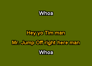 Hey yo Tim man

Mr. Jump Off right here man
Whoa