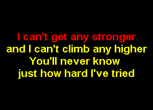 I can't'get any stronger
and I can't climb any higher
You'll never know
just how hard I've tried