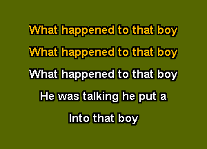 What happened to that boy
What happened to that boy
What happened to that boy

He was talking he put a

Into that boy