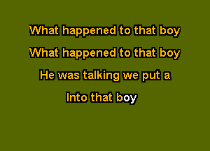 What happened to that boy
What happened to that boy

He was talking we put a

Into that boy