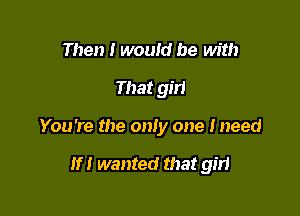 Then I would be with

Imay look occasionally

You're the only one Ineed

if I wanted that girl