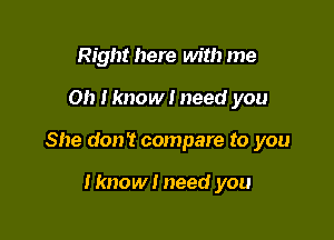 Right here with me

Oh Hmow I need you

She don't compare to you

Iknow I need you