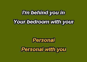 I'm behind you in

Your bedroom with your

Personal

Persona! with you