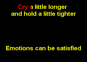 Cry a little longer
and hold a little tighter

Emotions can be satisfied