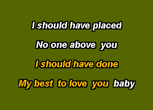 Ishould have placed
No one above you

Ishould have done

My best to love you baby