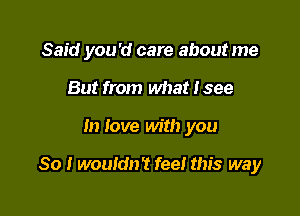 Said you'd care about me
But from what Isee

In love with you

So I wouldn't fee! this way