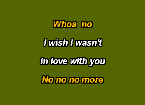 Whoa no

I wish I wasn't

In love with you

No no no more