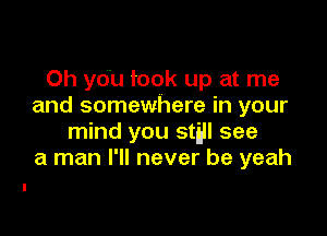 Oh you took up at me
and somewhere in your

mind you stal see
a man I'll never be yeah