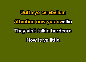 Outta yo cerebellum

Attention now you swellin

They ain't talkin hardcore

Now is ya little