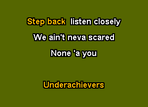 Step back listen closely

We ain't neva scared

None 'a you

Underachievers