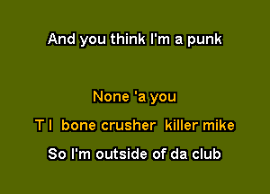 And you think I'm a punk

None 'a you
TI bone crusher killer mike

30 I'm outside of da club