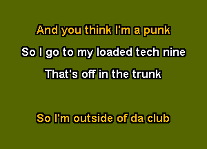 And you think I'm a punk

So I go to my loaded tech nine

That's off in the trunk

80 I'm outside of da club