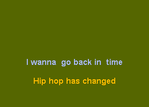 lwanna go back in time

Hip hop has changed