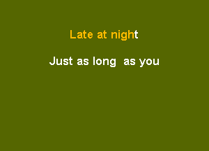 Late at night

Just as long as you
