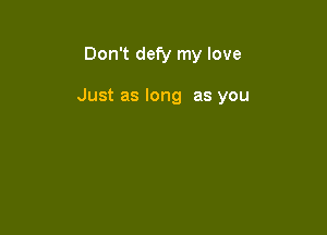 Don't defy my love

Just as long as you