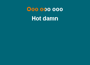 000 000 000
Hot damn