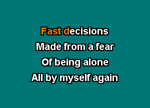Fast decisions
Made from a fear

Of being alone
All by myself again